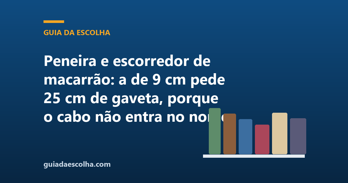 Peneira e escorredor de macarrão: a de 9 cm pede 25 cm de gaveta, porque o cabo não entra no nome